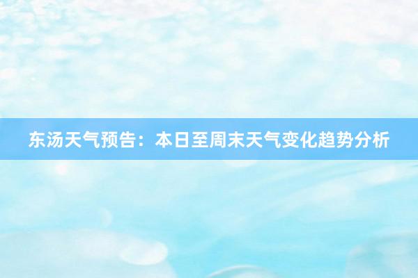 东汤天气预告：本日至周末天气变化趋势分析