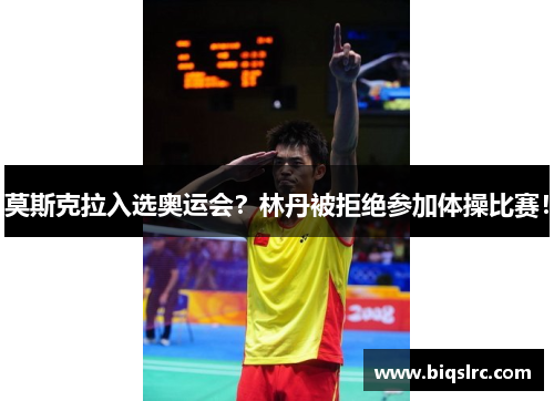 莫斯克拉入选奥运会？林丹被拒绝参加体操比赛！