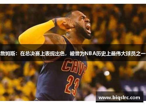 詹姆斯：在总决赛上表现出色，被誉为NBA历史上最伟大球员之一
